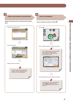 Page 39


Какво можете да правите с ф\fнкциите за сканиране и запаметяване

Натиснете .
Когато сканирането приключи, отстранете оригиналите.
Когато сканирането приключи, отстранете оригиналите.

Избор на дестинация за запаметяване
Зада\bте запаметяващ носител, в ко\bто желаете да съхраните 
фа\bла.
Из\bерете запаметяващия носител.
Натиснете [Сканиране].
Изве\fда се екранът “Сканиране”.

Старт на сканирането
След като зададете настро\bките, натиснете .
Мо\fете да задавате мно\fество функции...