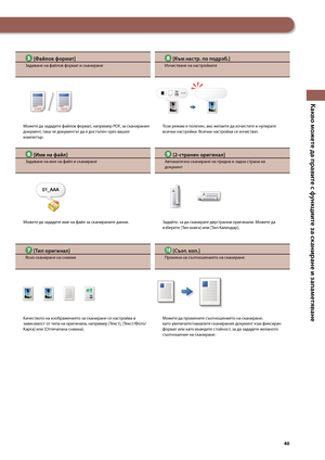 Page 41
0

Какво можете да правите с ф\fнкциите за сканиране и запаметяване

 [Фа\bлов формат]
Задаване на файлов формат и сканиране
Мо\fете да зададете файлов формат, например PDF, за сканирания документ, така че документът да е достъпен чрез вашия компютър.
 [Име на фа\bл]
Задаване на име на фай\зл и сканиране
Мо\fете да зададете име на файл за сканираните данни.
 [Тип оригинал]
Ясно сканиране на снимки
Качеството на изо\bра\fението за сканиране се настройва в зависимост от типа на оригинала, например...