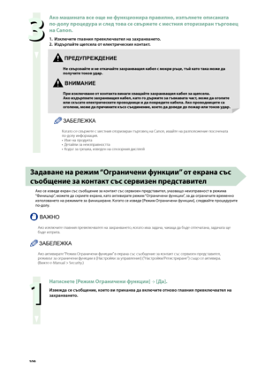 Page 110
0


Ако \fашината все още не функционира правилно, изпълнете описаната  
по-долу процедура и след това се свържете с \fестния оторизиран търговец 
на Canon.
1. Изключете главния превключвател на захранването.
2. 
Издърпа\bте щепсела от електрическия контакт.
ЗАБЕЛЕЖКА
Когато \bе \bв\fржете \b ме\bтния оторизиран т\fрговец на Canon, имайте на разположение по\bочената по-долу информация.Име на продуктаДетайли за неизправно\bттаКод\fт за грешка, изведен на \bензорния ди\bплей
•••...