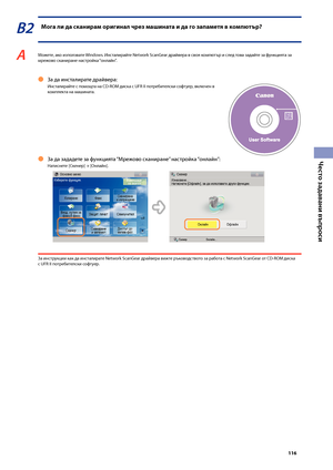 Page 117


Често задавани въпроси

В2 Мога ли да сканира\f оригинал чрез \fашината и да го запа\fетя в ко\fпютър?
A Мо\fете, ако използвате Windows. Инсталирайте Network ScanGear драйвера в своя компютър и след това задайте за функцията за мре\fово сканиране настройка “онлайн”.
За да инсталирате драйвера:
Инсталирайте с помощта на CD-ROM диска с UFR II потре\bителски софтуер, включен в комплекта на машината.
Ô
За да зададете за функцията “Мре\fово сканиране” настройка “онлайн”:
Натиснете [Скенер]...