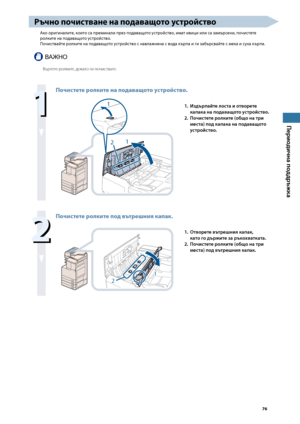 Page 77


Периодична поддръжка

Ръчно почистване на подаващото устройство
Ако оригиналите, които са преминали през подаващото устройство, имат ивици или са замърсени, почистете 
ролките на подаващото устройство.
Почиствайте ролките на подаващото устройство с навла\fнена с вода кърпа и ги за\bърсвайте с мека и суха кърпа.
ВАЖНО
В\fртете ролките, докато ги почи\bтвате.
 
Почистете ролките на подаващото устройство.
21
11. Издърпа\bте лоста и отворете 
капака на подаващото \fстро\bство.
2....