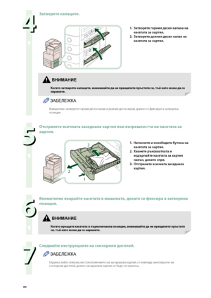 Page 94



Затворете капаците.
1
2
1. Затворете горния десен капака на 
касетата за хартия.
2. 
Затворете долния десен капак на 
касетата за хартия.
ЗАБЕЛЕЖКА
Внимателно затворете горния де\bен капак и долния де\bен капак, докато \bе фик\bират в затворена позиция.

Отстранете всичката заседнала хартия във вътрешността на касетата за 
хартия.
2
3
1
1. Натиснете и освободете б\fтона на 
касетата за хартия.
2. 
Хванете ръкохватката и 
издърпа\bте касетата за хартия 
навън, докато...