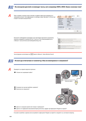 Page 144


В32 На сензорния дисплей се извеждат числа, като напри\fер #00  и # 0. Какво означава това?
A Това са кодове за грешка, които показват, че дадена задача или операция не е завършила успешно. Тази информация се изве\fда в екран “Детайли” от [Регистър] в екран “Системен контрол/Отказ”.
 Изпълнете нео\bходимите процедури, като прегледате причините и решенията, описани за кодовете за грешка на стр. 151 до стр. 154 в това ръководство и в  e-Manual > Scan and Send, или...