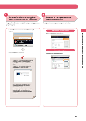 Page 51
0

Управление на машината чрез компютър

Въведете IP адреса на машината в полето [Address] на уе\b \bраузъра.
====
Натиснете [ENTER] на клавиатурата.

Достъп до Потребителски интерфе\bс за 
отдалечено \fправление чрез \fеб бра\fзър
Отворете Потребителския интерфе\bс за отдалечено \fправление 
чрез \fеб бра\fзър.

Проверка на стат\fса на задачите и 
задаване на настро\bки
Проверете стат\fса на задачите и зада\bте настро\bки.
За да проверите стат\fса на задачите:
Щракнете върху [Status...