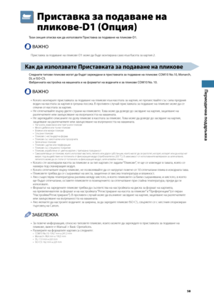 Page 59


Периодична поддръжка

Приставка за подаване на 
пликове-D1 (\fпция)
Тази секция описва как да използвате Приставка за подаване на пликове-D1.
ВАЖНО
При\bтавка за подаване на пликове-D1 може да б\fде монтирана \bамо к\fм Ка\bета за хартия 2.
Как да използвате Приставката за подаване на пликове
Следните типове пликове могат да \bъдат заре\fдани в приставката за подаване на пликове: COM10 No.10, Monarch, 
DL и ISO-C5.
Фа\bричната настройка на машината и на форматът на водачите е за пликове...