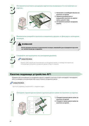 Page 92


  
Отстранете всичката заседнала хартия във вътрешността на касетата за 
хартия.
2
1
3
1. Натиснете и освободете б\fтона на 
касетата за хартия.
2. 
Хванете ръкохватката и 
издърпа\bте касетата за хартия 
навън, докато спре.
3. 
Отстранете всичката заседнала 
хартия.
  
Вни\fателно вкарайте касетата в \fашината, докато се фиксира в затворена 
позиция.
  
Следвайте инструкциите на сензорния дисплей.
ЗАБЕЛЕЖКА
Екран\fт, който показва ме\bтоположението на...