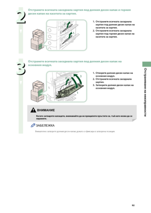 Page 93


Отстраняване на неизправности


Отстранете всичката заседнала хартия под долния десен капак и горния 
десен капак на касетата за хартия.
1
21. Отстранете всичката заседнала 
хартия под долния десен капак на 
касетата за хартия.
2. 
Отстранете всичката заседнала 
хартия под горния десен капак на 
касетата за хартия.

Отстранете всичката заседнала хартия под долния десен капак на 
основния \fодул.
2
1
3
1. Отворете долния десен капак на 
основния мод\fл.
2. 
Отстранете...