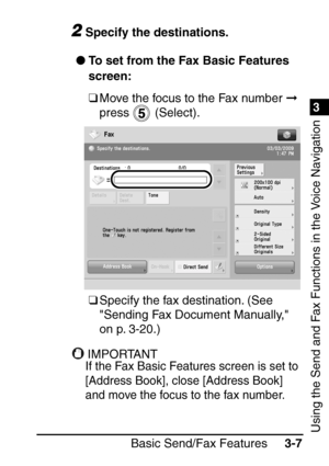 Page 1631
Basic Send/Fax Features3-7
3
Using the Send and Fax Functions in the Voice Navigation
2Specify the destinations.
 To set from the Fax Basic Features 
screen:
❑Move the focus to the Fax number   
press  (Select).
❑ Specify the fax destination. (See 
Sending Fax Document Manually, 
on p. 3-20.)
IMPORTANTIMPORTANT
If the Fax Basic Features screen is set to 
[Address Book], close [Address Book] 
and move the focus to the fax number.
 