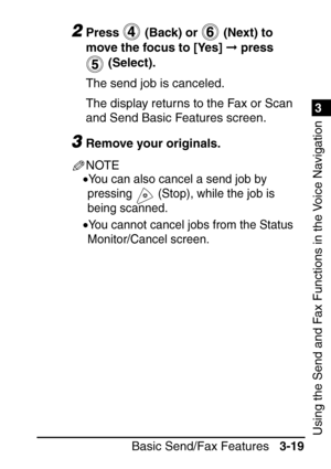 Page 1751
Basic Send/Fax Features3-19
3
Using the Send and Fax Functions in the Voice Navigation
2Press   (Back) or   (Next) to 
move the focus to [Yes]  press 
 (Select).
The send job is canceled.
The display returns to the Fax or Scan 
and Send Basic Features screen.
3Remove your originals.
NOTE
•You can also cancel a send job by 
pressing   (Stop), while the job is 
being scanned.
•You cannot cancel jobs from the Status 
Monitor/Cancel screen.
 