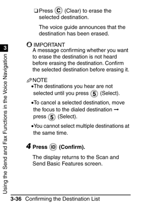 Page 192Using the Send and Fax Functions in the Voice Navigation
1
3
Confirming the Destination List
3-36 ❑
Press   (Clear) to erase the 
selected destination.
The voice guide announces that the 
destination has been erased.
IMPORTANTIMPORTANT
A message con ﬁrming whether you want 
to erase the destination is not heard 
before erasing the destination. Con ﬁrm 
the selected destination before erasing it.
NOTE
•The destinations you hear are not 
selected until you press   (Select).
•To cancel a selected...