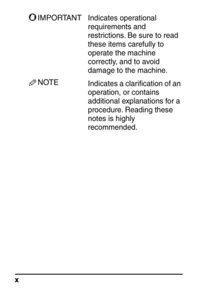 Page 12x
IMPORTANTIndicates operational 
requirements and 
restrictions. Be sure to read 
these items carefully to 
operate the machine 
correctly, and to avoid 
damage to the machine.
NOTEIndicates a clariﬁcation of an 
operation, or contains 
additional explanations for a 
procedure. Reading these 
notes is highly 
recommended.
 
