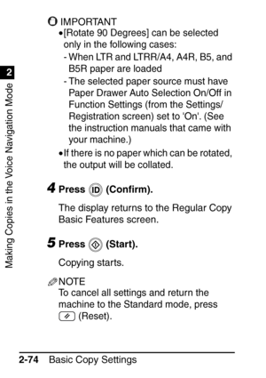 Page 126Making Copies in the Voice Navigation Mode
1
2
Basic Copy Settings
2-74
IMPORTANT
•[Rotate 90 Degrees] can be selected 
only in the following cases:
- When LTR and LTRR/A4, A4R, B5, and 
B5R paper are loaded
- The selected paper source must have  Paper Drawer Auto Selection On/Off in 
Function Settings (from the Settings/
Registration screen) set to On. (See 
the instruction manuals that came with 
your machine.)
•If there is no paper which can be rotated, 
the output will be collated.
4Press  (Con...