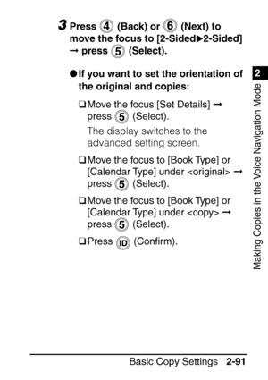 Page 1431
Basic Copy Settings2-91
2
Making Copies in the Voice Navigation Mode
3Press   (Back) or   (Next) to 
move the focus to [2-Sided 2-Sided] 
 press   (Select).
 If you want to set the orientation of 
the original and copies:
❑ Move the focus [Set Details]   
press  (Select).
The display switches to the 
advanced setting screen.
❑ Move the focus to [Book Type] or 
[Calendar Type] under    
press  (Select).
❑ Move the focus to [Book Type] or 
[Calendar Type] under    
press  (Select).
❑ Press  (Con...