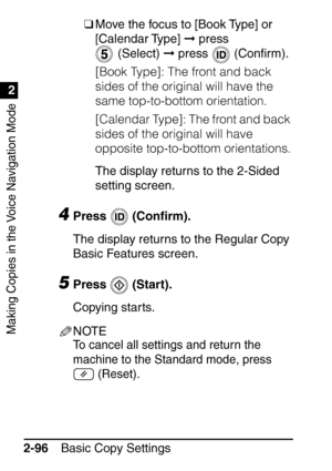 Page 148Making Copies in the Voice Navigation Mode
1
2
Basic Copy Settings
2-96 ❑
Move the focus to [Book Type] or 
[Calendar Type]   press 
 (Select)   press   (Con ﬁrm).
[Book Type]: The front and back 
sides of the original will have the 
same top-to-bottom orientation.
[Calendar Type]: The front and back 
sides of the original will have 
opposite top-to-bottom orientations.
The display returns to the 2-Sided 
setting screen.
4Press  (Con ﬁrm).
The display returns to the Regular Copy 
Basic Features...