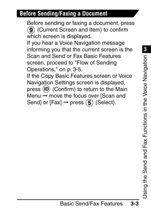 Page 1591
Basic Send/Fax Features3-3
3
Using the Send and Fax Functions in the Voice Navigation
Before Sending/Faxing a Document
Before sending or faxing a document, press 
 (Current Screen and Item) to con ﬁrm 
which screen is displayed. 
If you hear a Voice Navigation message 
informing you that the current screen is the 
Scan and Send or Fax Basic Features 
screen, proceed to Flow of Sending 
Operations, on p. 3-5.
If the Copy Basic Features screen or Voice 
Navigation Settings screen is displayed, 
press...