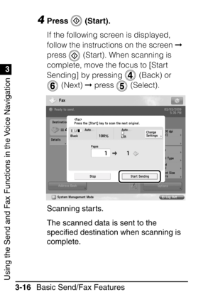 Page 172Using the Send and Fax Functions in the Voice Navigation
1
3
Basic Send/Fax Features
3-16
4Press  (Start).
If the following screen is displayed, 
follow the instructions on the screen   
press   (Start). When scanning is 
complete, move the focus to [Start 
Sending] by pressing   (Back) or   (Next)   press   (Select).
Scanning starts.
The scanned data is sent to the 
speci ﬁed destination when scanning is 
complete.
 