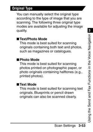 Page 2091
Scan Settings3-53
3
Using the Send and Fax Functions in the Voice Navigation
Original Type
You can manually select the original type 
according to the type of image that you are 
scanning. The following three original type 
modes are available for adjusting the image 
quality.
Text/Photo Mode
This mode is best suited for scanning 
originals containing both text and photos, 
such as magazines or catalogues.
 Photo Mode
This mode is best suited for scanning 
photos printed on photographic paper, or...