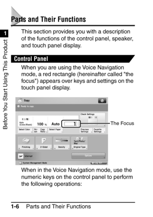 Page 22Before You Start Using This Product
Parts and Their Functions
1-6
1
Parts and Their Functions
This section provides you with a description 
of the functions of the control panel, speaker, 
and touch panel display.
Control Panel
When you are using the Voice Navigation 
mode, a red rectangle (hereinafter called the 
focus) appears over keys and settings on the 
touch panel display.
When in the Voice Navigation mode, use the 
numeric keys on the control panel to perform 
the following operations:
The Focus
 