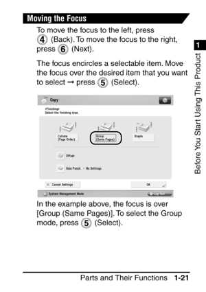 Page 371
1
Before You Start Using This Product
Parts and Their Functions1-21
Moving the Focus
To move the focus to the left, press 
 (Back). To move the focus to the right, 
press  (Next).
The focus encircles a selectable item. Move 
the focus over the desired item that you want 
to select   press   (Select).
In the example above, the focus is over 
[Group (Same Pages)]. To select the Group 
mode, press   (Select). 
 