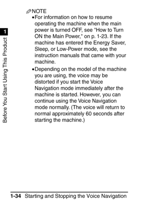 Page 50Before You Start Using This Product
1
1
Starting and Stopping the Voice Navigation 
Mode
1-34
NOTE
•For information on how to resume 
operating the machine when the main 
power is turned OFF, see How to Turn 
ON the Main Power, on p. 1-23. If the 
machine has entered the Energy Saver, 
Sleep, or Low-Power mode, see the 
instruction manuals that came with your 
machine.
•Depending on the model of the machine 
you are using, the voice may be 
distorted if you start the Voice 
Navigation mode immediately...