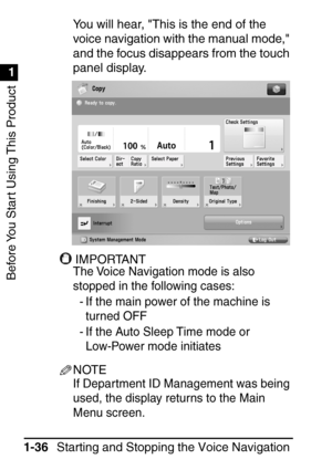 Page 52Before You Start Using This Product
1
1
Starting and Stopping the Voice Navigation 
Mode
1-36 You will hear, This is the end of the 
voice navigation with the manual mode, 
and the focus disappears from the touch 
panel display.
IMPORTANTIMPORTANT
The Voice Navigation mode is also 
stopped in the following cases:
- If the main power of the machine is turned OFF
- If the Auto Sleep Time mode or  Low-Power mode initiates
NOTE
If Department ID Management was being 
used, the display returns to the Main...