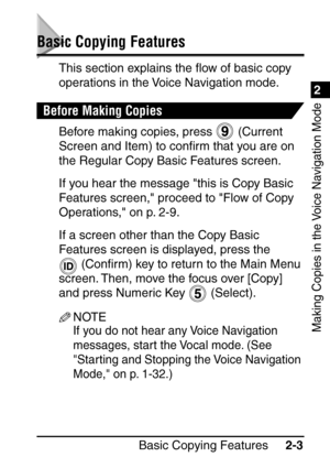 Page 552
Making Copies in the Voice Navigation Mode
Basic Copying Features2-3
Basic Copying Features
This section explains the ﬂow of basic copy 
operations in the Voice Navigation mode.
Before Making Copies
Before making copies, press   (Current 
Screen and Item) to con ﬁrm that you are on 
the Regular Copy Basic Features screen.
If you hear the message this is Copy Basic 
Features screen, proceed to Flow of Copy 
Operations, on p. 2-9.
If a screen other than the Copy Basic 
Features screen is displayed, press...