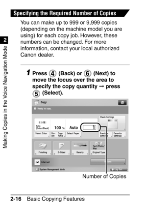 Page 68Making Copies in the Voice Navigation Mode
1
2
Basic Copying Features
2-16
Specifying the Required Number of Copies
You can make up to 999 or 9,999 copies 
(depending on the machine model you are 
using) for each copy job. However, these 
numbers can be changed. For more 
information, contact your local authorized 
Canon dealer.
1Press   (Back) or   (Next) to 
move the focus over the area to 
specify the copy quantity   press 
 (Select).
Number of Copies
 