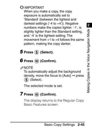 Page 971
Basic Copy Settings2-45
2
Making Copies in the Voice Navigation Mode
IMPORTANT
When you make a copy, the copy 
exposure is automatically set to 
Standard (between the lightest and 
darkest settings (-4 to +4)). Negative 
numbers make the copies lighter. -1, is 
slightly lighter than the Standard setting, 
and -4 is the lightest setting. The 
movement from +1 to +4 follows the same 
pattern, making the copy darker.
5Press  (Select).
6Press  (Conﬁrm).
NOTE
To automatically adjust the background 
density,...