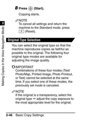 Page 98Making Copies in the Voice Navigation Mode
1
2
Basic Copy Settings
2-46
8Press  (Start).
Copying starts.
NOTE
To cancel all settings and return the 
machine to the Standard mode, press 
 (Reset).
Original Type Selection
You can select the original type so that the 
machine reproduces copies as faithful as 
possible to the original. The following four 
original type modes are available for 
adjusting the image quality.
IMPORTANT
Combinations of these four modes (Text/
Photo/Map, Printed Image, Photo...