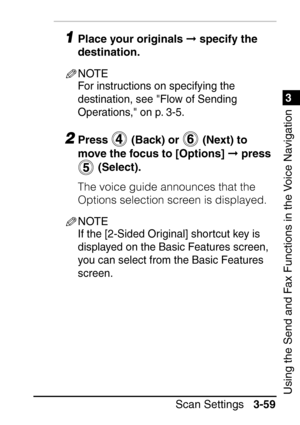 Page 2151
Scan Settings3-59
3
Using the Send and Fax Functions in the Voice Navigation
1Place your originals   specify the 
destination.
NOTE
For instructions on specifying the 
destination, see Flow of Sending 
Operations, on p. 3-5.
2Press   (Back) or   (Next) to 
move the focus to [Options]   press 
 (Select).
The voice guide announces that the 
Options selection screen is displayed.
NOTE
If the [2-Sided Original] shortcut key is 
displayed on the Basic Features screen, 
you can select from the Basic...