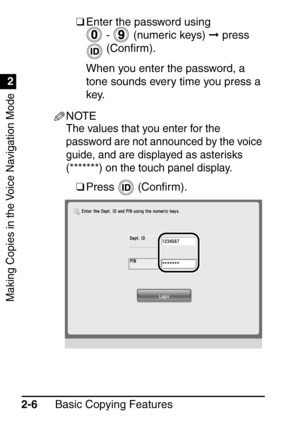 Page 58Making Copies in the Voice Navigation Mode
1
2
Basic Copying Features
2-6 ❑
Enter the password using 
 -   (numeric keys)   press 
 (Con ﬁrm).
When you enter the password, a 
tone sounds every time you press a 
key.
NOTE
The values that you enter for the 
password are not announced by the voice 
guide, and are displayed as asterisks 
(*******) on the touch panel display.
❑ Press  (Con ﬁrm).
 