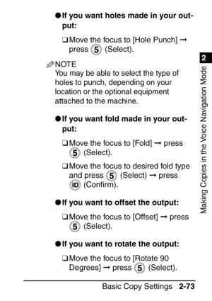 Page 1251
Basic Copy Settings2-73
2
Making Copies in the Voice Navigation Mode
If you want holes made in your out-
put:
❑ Move the focus to [Hole Punch]   
press  (Select).
NOTE
You may be able to select the type of 
holes to punch, depending on your 
location or the optional equipment 
attached to the machine.
 If you want fold made in your out-
put:
❑ Move the focus to [Fold]   press 
 (Select).
❑ Move the focus to desired fold type 
and press   (Select)   press 
 (Con ﬁrm).
 If you want to offset the...