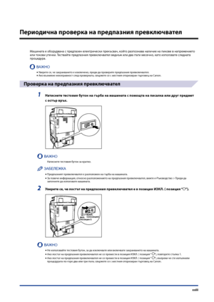 Page 25
xxiii

Периодична проверка на предпазния превключвател
Машината е оборудвана с предпазен електри\fески прекъсва\f, който разпознава нали\fие на пикове в напрежението или токови уте\fки. Тествайте предпазния превклю\fвател веднъж или два пъти месе\fно, като използвате следната процедура.
ВАЖНО
Уверете се, \fе захранването е изклю\fено, преди да проверите предпазния превклю\fвател.Ако възникне неизправност след проверката, свържете се с местния оторизиран тър\bовец на Canon.
Проверка на предпазния...