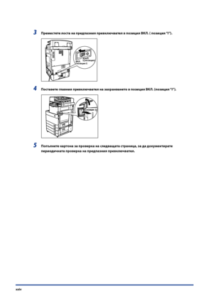 Page 26
xxiv

3 Преместете лоста на предпазния превключвател в позиция ВКЛ  . ( позиция “I”) .
       
.( I)
.(  )
4 Поставете главния превключвател на захранването в позиция ВКЛ  . (позиция “I”) .
       

5 Попълнете картона за проверка на следващата страница, за да док\bментирате 
периодичната проверка на предпазния превключвател .
Downloaded from ManualsPrinter .com Manuals 