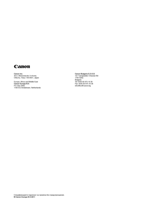 Page 50Canon In c.
3 0 -2,  S himoma ruko 3-chome ,
O hta -ku,  Tokyo  146-8501 , Japan
E urop e, A frica  and Mid dle  East
Canon  Europa  N.V .
P .O .  Box  2262 ,
1 180  EG  Amst elveen , Net herla nds C
an on  Bul garia  E .O .O .D .
1 21  Tsa rig ra d sk o C hau ss e  B d
1 784  Soa
B ulga ria
Te l:   003 5 9 2  9 75  16 30
Fax :  0 035  92 975  1 6  3 6
i nf oof ce@canon .b g
Специф икациите  подлеж ат н а п ромян а б е з п редупрежден ие.
©  C an on Eur op a N.V .  2 0 11
 