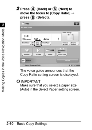 Page 112Making Copies in the Voice Navigation Mode
1
2
Basic Copy Settings
2-60
2Press   (Back) or   (Next) to 
move the focus to [Copy Ratio]   
press  (Select).
The voice guide announces that the 
Copy Ratio setting screen is displayed.
IMPORTANT
Make sure that you select a paper size 
[Auto] in the Select Paper setting screen.
 