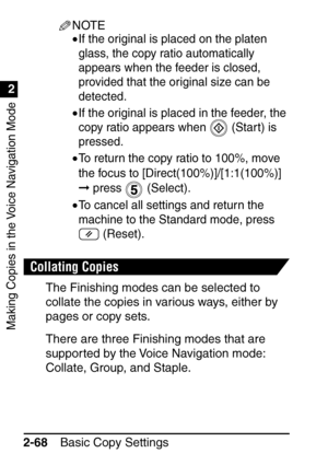 Page 120Making Copies in the Voice Navigation Mode
1
2
Basic Copy Settings
2-68
NOTE
•If the original is placed on the platen 
glass, the copy ratio automatically 
appears when the feeder is closed, 
provided that the original size can be 
detected.
•If the original is placed in the feeder, the 
copy ratio appears when   (Start) is 
pressed.
•To return the copy ratio to 100%, move 
the focus to [Direct(100%)]/[1:1(100%)] 
 press   (Select).
•To cancel all settings and return the 
machine to the Standard mode,...