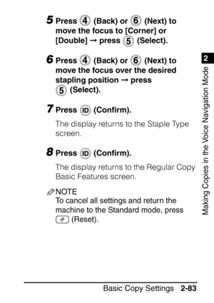 Page 1351
Basic Copy Settings2-83
2
Making Copies in the Voice Navigation Mode
5Press   (Back) or   (Next) to 
move the focus to [Corner] or 
[Double]  press   (Select).
6Press   (Back) or   (Next) to 
move the focus over the desired 
stapling position   press 
 (Select).
7Press  (Con ﬁrm). 
The display returns to the Staple Type 
screen.
8Press  (Con ﬁrm). 
The display returns to the Regular Copy 
Basic Features screen.
NOTE
To cancel all settings and return the 
machine to the Standard mode, press   (Reset).
 