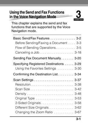 Page 157CHAPTER
3-1
3
Using the Send and Fax Functions 
in the Voice Navigation Mode
This chapter explains the send and fax 
functions that are supported by the Voice 
Navigation mode.Basic Send/Fax Features . . . . . . . . . . . . . .  3-2 Before Sending/Faxing a Document  . . . .  3-3
Flow of Sending Operations . . . . . . . . . . .  3-5
Canceling a Job . . . . . . . . . . . . . . . . . . .  3-18
Sending Fax Document Manually . . . . . . .  3-20
Specifying Registered Destinations  . . . . .  3-29 Using the...