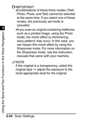 Page 210Using the Send and Fax Functions in the Voice Navigation
1
3
Scan Settings
3-54
IMPORTANT
•Combinations of these three modes (Text/
Photo, Photo, and Text) cannot be selected 
at the same time. If you select one of these 
modes, the previously set mode is 
canceled.
•If you scan an original containing halftones, 
such as a printed image, using the Photo 
mode, the moir é effect (a shimmering, 
wavy pattern) may occur. In this case, you 
can lessen this moir é effect by using the 
Sharpness mode. For more...