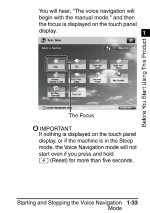 Page 491
1
Before You Start Using This Product
Starting and Stopping the Voice NavigationMode1-33
You will hear, The voice navigation will 
begin with the manual mode. and then 
the focus is displayed on the touch panel 
display. 
IMPORTANTIMPORTANT
If nothing is displayed on the touch panel 
display, or if the machine is in the Sleep 
mode, the Voice Navigation mode will not 
start even if you press and hold 
 (Reset) for more than  ﬁve seconds.
The Focus
 