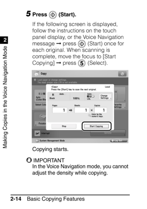 Page 66Making Copies in the Voice Navigation Mode
1
2
Basic Copying Features
2-14
5Press  (Start).
If the following screen is displayed, 
follow the instructions on the touch 
panel display, or the Voice Navigation 
message   press   (Start) once for 
each original. When scanning is 
complete, move the focus to [Start 
Copying]   press   (Select).
Copying starts.
IMPORTANT
In the Voice Navigation mode, you cannot 
adjust the density while copying.
 