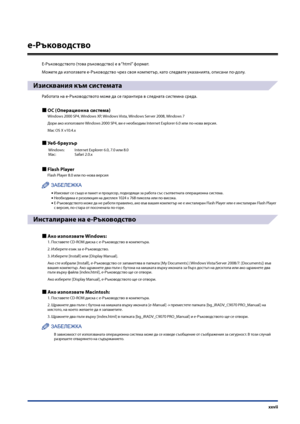 Page 29
xxvii

e-Ръководство
Е-Ръководството (това ръководство) е в “html” формат.
Можете да използвате e-Ръководство \fрез своя компютър, като следвате указанията, описани по-долу.
Изисквания към системата
Работата на е-Ръководството може да се \bарантира в следната системна среда.
ОС (Операционна система)
Windows 2000 SP4, Windows XP, Windows Vista, Windows Server 2008, Windows 7
Дори ако използвате Windows 2000 SP4, ви е необходим Internet Explorer 6.0 или по-нова версия.
Mac OS X v10.4.x
Уеб-бра\bзър...