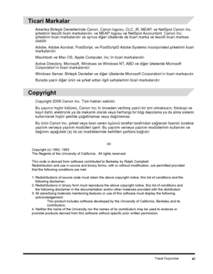 Page 13Yasal Duyurularxi
Ticari Markalar
Amerika Birleþik Devletlerinde Canon, Canon logosu, CLC, iR, MEAP, ve NetSpot Canon Inc. þirketinin tescilli ticari markalarýdýr, ve MEAP logosu ve NetSpot Accountant  Canon Inc. þirketinin ticari markalarýdýr ve ayrýca diðer ülkelerde de ticari marka ve tescilli ticari markasý olabilir.
Adobe, Adobe Acrobat, PostScript, ve PostScript3 Adobe Systems Incorporated þirketinin ticari markalarýdýr.
Macintosh ve Mac OS, Apple Computer, Inc.'in ticari markalarýdýr.
Active...