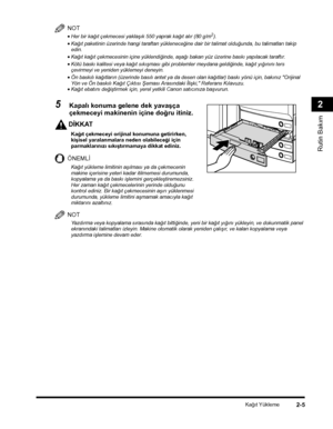 Page 63Kaðýt Yükleme2-5
Rutin Bakým
2
NOT
•Her bir kaðýt çekmecesi yaklaþýk 550 yaprak kaðýt alýr (80 g/m2).
•Kaðýt paketinin üzerinde hangi taraftan yükleneceðine dair bir talimat olduðunda, bu talimatlarý takip edin.
•Kaðýt kaðýt çekmecesinin içine yüklendiðinde, aþaðý bakan yüz üzerine baský yapýlacak taraftýr.
•Kötü baský kalitesi veya kaðýt sýkýþmasý gibi problemler meydana geldiðinde, kaðýt yýðýnýný ters çevirmeyi ve yeniden yüklemeyi deneyin.
•Ön baskýlý kaðýtlarýn (üzerinde basýlý antet ya da desen olan...