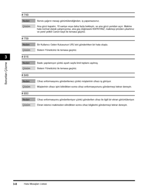 Page 76Hata Mesajlarý Listesi3-8
Sorunlarý Çözme
3
# 749 
Neden Servis çaðýrýn mesajý görüntülendiðinden, iþ yapamazsýnýz. 
Çözüm Ana gücü kapatýn, 10 saniye veya daha fazla bekleyin, ve ana gücü yeniden açýn. Makine hala normal olarak çalýþmýyorsa, ana güç düðmesini KAPATINIZ, makineyi prizden çýkartýnýz ve yerel yetkili Canon bayii ile temasa geçiniz.
# 759 
Neden Bir Kullanýcý Gelen Kutusunun URL'sini gönderirken bir hata oluþtu. 
Çözüm Sistem Yöneticiniz ile temasa geçiniz.
# 816 
Neden Baský...