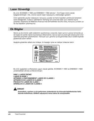 Page 10Yasal Duyurularviii
Lazer Güvenliði
Bu ürün IEC60825-1:1993 and EN60825-1:1994 altýnda 1. Sýnýf lazer ürünü olarak 
belgelendirilmiþtir. I Bu, ürünün zararlý lazer radyasyonu üretmediðini gösterir.
Ürün içerisinde yayýlan radyasyon, koruyucu yuvalar ve harici kapaklar yardýmýyla tamamen izole edildiðinden, kullanýcý iþlemlerinin herhangi biri sýrasýnda lazer ýþýný makine dýþýna 
çýkamaz. Ekipmana ait Referans Kýlavuzu'nda tarif edilmesi durumu hariç, koruyucu yuvalarý ya 
da dýþ kapaklarý...