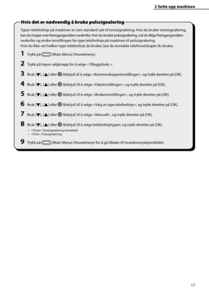 Page 19
17
2 Sette opp maskinen 
Typen telefonlinje på maskinen er som standard satt til tonesignalering. Hvis du bruker tonesignalering, 
kan du hoppe over fremgangsmåten nedenfor. Hvis du bruker pulssignalering, må du følge fremgangsmåten 
nedenfor og endre innstillingen for type telefonlinje på maskinen til pulssignalering.
Hvis du ikke vet hvilken type telefonlinje du bruker, kan du kontakte telefonselskapet du bruker.
1 Trykk på  [Main Menu] (Hovedmeny).
2 Trykk på høyre valgknapp for å velge .
3 Bruk...