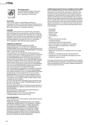 Page 44
42
4 Tillegg
IPv6 Ready-logoen
Protokollstakken som følger med denne 
maskinen, har fått IPv6 Ready-logoen 
fase 1, opprettet av IPv6-forumet.
Varemerker
Canon, Canon-logoen, imageRUNNER og NetSpot er 
varemerker for Canon Inc. Microsoft, Windows, Windows Server 
og Windows Vista er varemerker eller registrerte varemerker for 
Microsoft Corporation i USA og/eller andre land.
Copyright
Copyright © 2010 ved Canon Inc. Med enerett. Ingen del av 
denne publikasjonen kan reproduseres, overføres, omformes,...