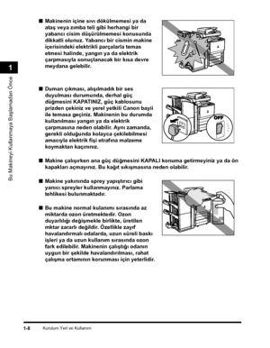 Page 36Kurulum Yeri ve Kullaným1-8
Bu Makineyi Kullanmaya Baþlamadan Önce
1
■Makinenin içine sývý dökülmemesi ya da 
ataþ veya zýmba teli gibi herhangi bir 
yabancý cisim düþürülmemesi konusunda 
dikkatli olunuz. Yabancý bir cismin makine 
içerisindeki elektrikli parçalarla temas 
etmesi halinde, yangýn ya da elektrik 
çarpmasýyla sonuçlanacak bir kýsa devre 
meydana gelebilir.
■Duman çýkmasý, alýþýlmadýk bir ses 
duyulmasý durumunda, derhal güç 
düðmesini KAPATINIZ, güç kablosunu 
prizden çekiniz ve yerel...